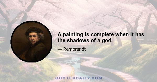 A painting is complete when it has the shadows of a god.