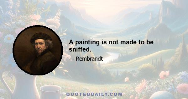 A painting is not made to be sniffed.