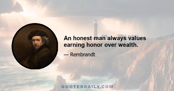 An honest man always values earning honor over wealth.