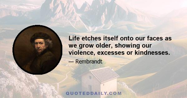 Life etches itself onto our faces as we grow older, showing our violence, excesses or kindnesses.