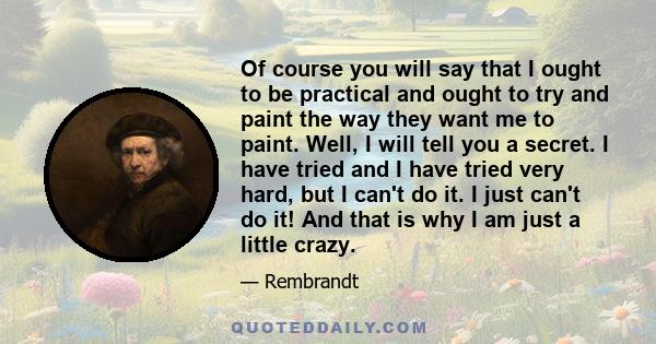 Of course you will say that I ought to be practical and ought to try and paint the way they want me to paint. Well, I will tell you a secret. I have tried and I have tried very hard, but I can't do it. I just can't do