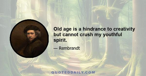 Old age is a hindrance to creativity but cannot crush my youthful spirit.