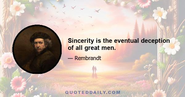 Sincerity is the eventual deception of all great men.