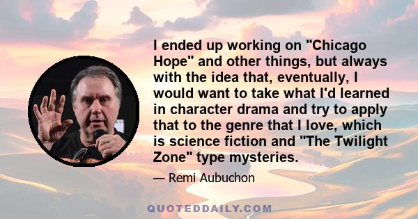 I ended up working on Chicago Hope and other things, but always with the idea that, eventually, I would want to take what I'd learned in character drama and try to apply that to the genre that I love, which is science