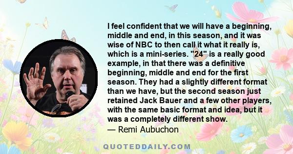 I feel confident that we will have a beginning, middle and end, in this season, and it was wise of NBC to then call it what it really is, which is a mini-series. 24 is a really good example, in that there was a