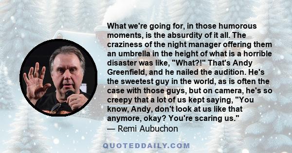 What we're going for, in those humorous moments, is the absurdity of it all. The craziness of the night manager offering them an umbrella in the height of what is a horrible disaster was like, What?! That's Andy