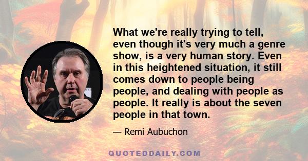 What we're really trying to tell, even though it's very much a genre show, is a very human story. Even in this heightened situation, it still comes down to people being people, and dealing with people as people. It