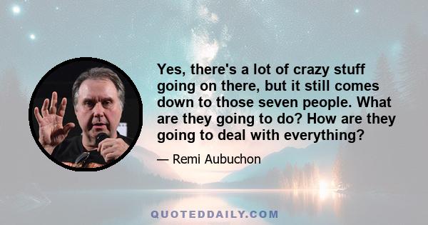 Yes, there's a lot of crazy stuff going on there, but it still comes down to those seven people. What are they going to do? How are they going to deal with everything?