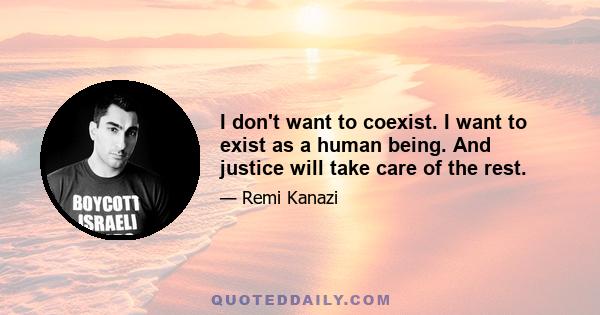 I don't want to coexist. I want to exist as a human being. And justice will take care of the rest.