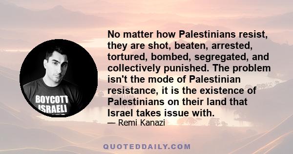 No matter how Palestinians resist, they are shot, beaten, arrested, tortured, bombed, segregated, and collectively punished. The problem isn't the mode of Palestinian resistance, it is the existence of Palestinians on