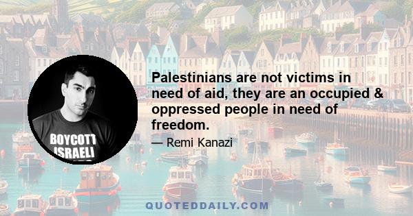 Palestinians are not victims in need of aid, they are an occupied & oppressed people in need of freedom.