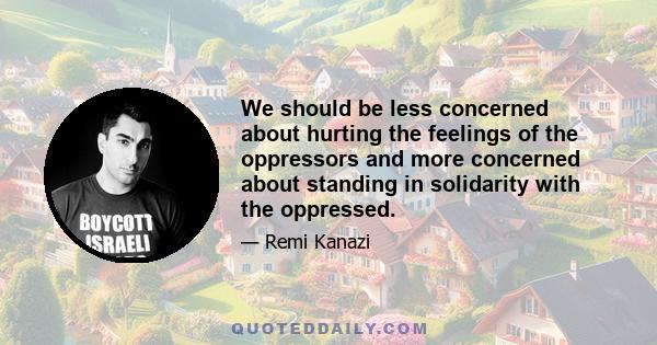 We should be less concerned about hurting the feelings of the oppressors and more concerned about standing in solidarity with the oppressed.