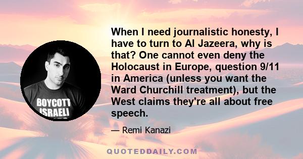 When I need journalistic honesty, I have to turn to Al Jazeera, why is that? One cannot even deny the Holocaust in Europe, question 9/11 in America (unless you want the Ward Churchill treatment), but the West claims