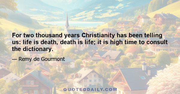 For two thousand years Christianity has been telling us: life is death, death is life; it is high time to consult the dictionary.