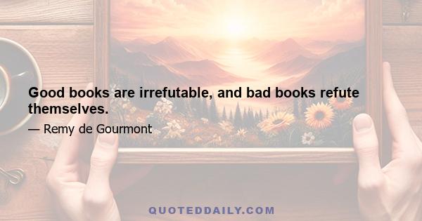 Good books are irrefutable, and bad books refute themselves.