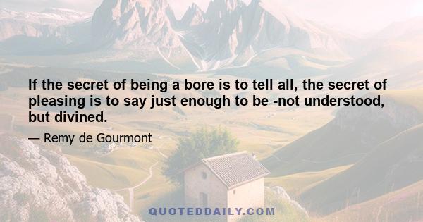 If the secret of being a bore is to tell all, the secret of pleasing is to say just enough to be -not understood, but divined.