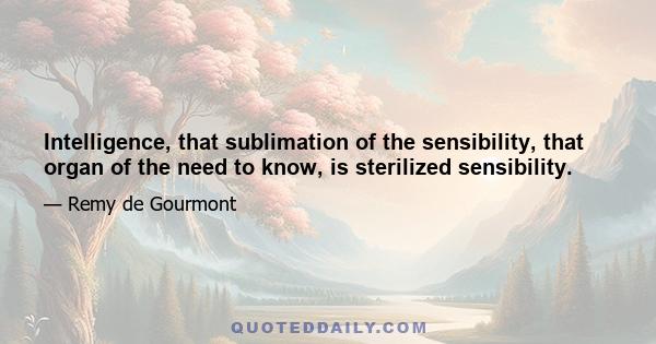 Intelligence, that sublimation of the sensibility, that organ of the need to know, is sterilized sensibility.