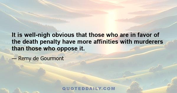 It is well-nigh obvious that those who are in favor of the death penalty have more affinities with murderers than those who oppose it.