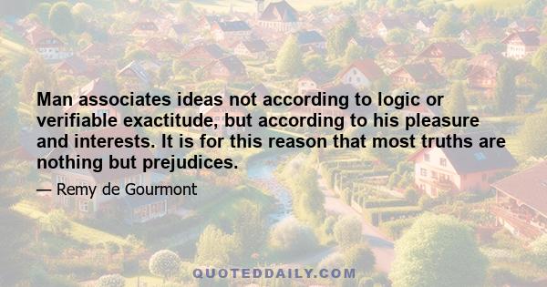 Man associates ideas not according to logic or verifiable exactitude, but according to his pleasure and interests. It is for this reason that most truths are nothing but prejudices.