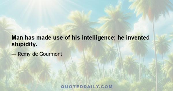 Man has made use of his intelligence; he invented stupidity.