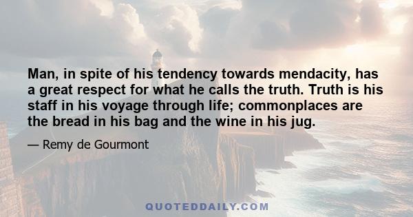 Man, in spite of his tendency towards mendacity, has a great respect for what he calls the truth. Truth is his staff in his voyage through life; commonplaces are the bread in his bag and the wine in his jug.