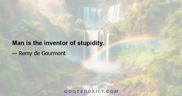 Man is the inventor of stupidity.