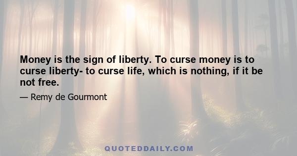 Money is the sign of liberty. To curse money is to curse liberty- to curse life, which is nothing, if it be not free.