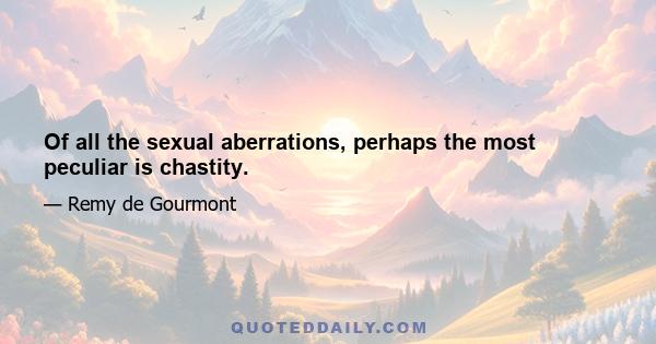 Of all the sexual aberrations, perhaps the most peculiar is chastity.