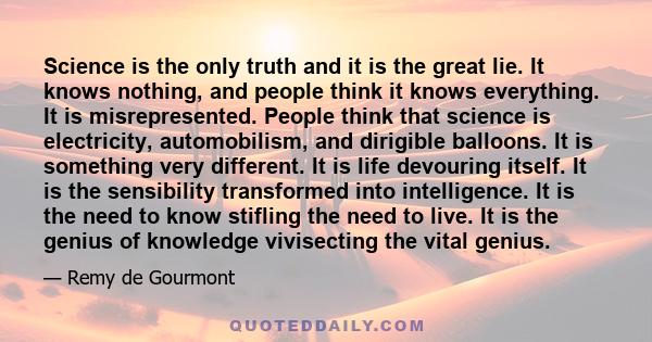 Science is the only truth and it is the great lie. It knows nothing, and people think it knows everything. It is misrepresented. People think that science is electricity, automobilism, and dirigible balloons. It is