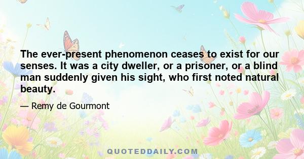 The ever-present phenomenon ceases to exist for our senses. It was a city dweller, or a prisoner, or a blind man suddenly given his sight, who first noted natural beauty.