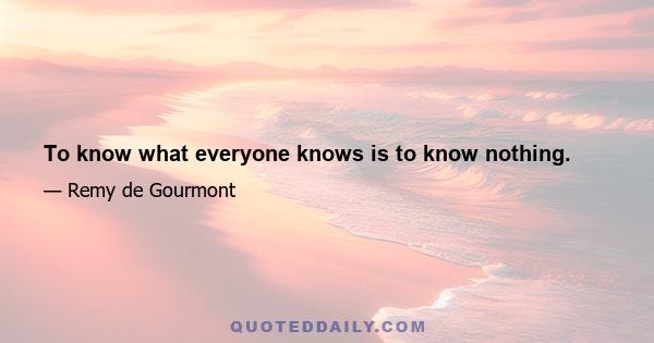 To know what everyone knows is to know nothing.