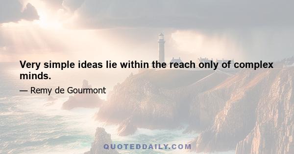 Very simple ideas lie within the reach only of complex minds.