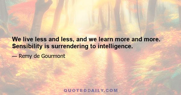 We live less and less, and we learn more and more. Sensibility is surrendering to intelligence.