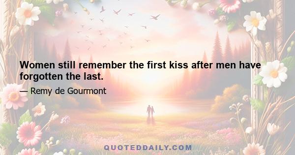 Women still remember the first kiss after men have forgotten the last.