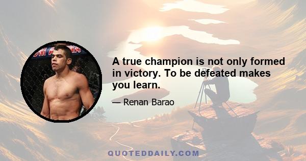 A true champion is not only formed in victory. To be defeated makes you learn.