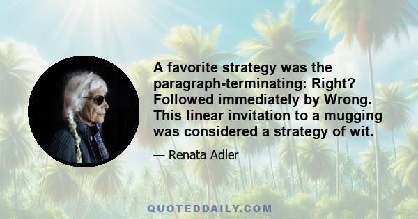 A favorite strategy was the paragraph-terminating: Right? Followed immediately by Wrong. This linear invitation to a mugging was considered a strategy of wit.