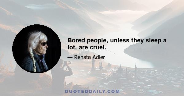 Bored people, unless they sleep a lot, are cruel.