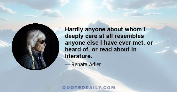 Hardly anyone about whom I deeply care at all resembles anyone else I have ever met, or heard of, or read about in literature.