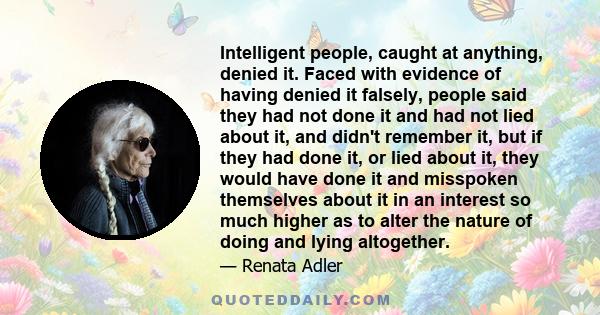 Intelligent people, caught at anything, denied it. Faced with evidence of having denied it falsely, people said they had not done it and had not lied about it, and didn't remember it, but if they had done it, or lied