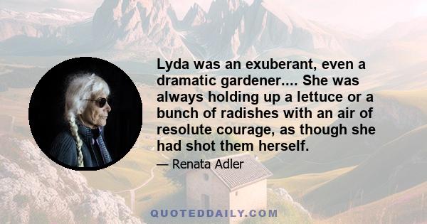 Lyda was an exuberant, even a dramatic gardener.... She was always holding up a lettuce or a bunch of radishes with an air of resolute courage, as though she had shot them herself.