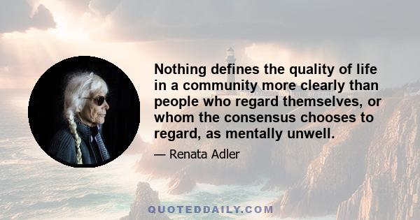 Nothing defines the quality of life in a community more clearly than people who regard themselves, or whom the consensus chooses to regard, as mentally unwell.