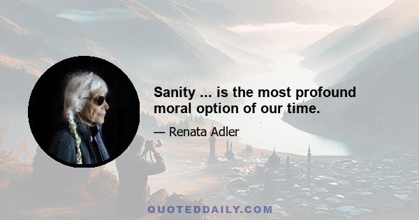 Sanity ... is the most profound moral option of our time.