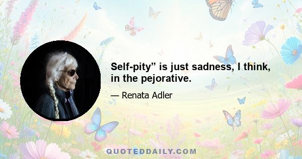 Self-pity” is just sadness, I think, in the pejorative.