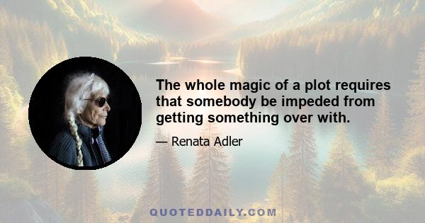 The whole magic of a plot requires that somebody be impeded from getting something over with.