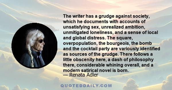 The writer has a grudge against society, which he documents with accounts of unsatisfying sex, unrealized ambition, unmitigated loneliness, and a sense of local and global distress. The square, overpopulation, the