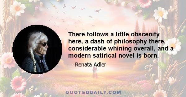 There follows a little obscenity here, a dash of philosophy there, considerable whining overall, and a modern satirical novel is born.