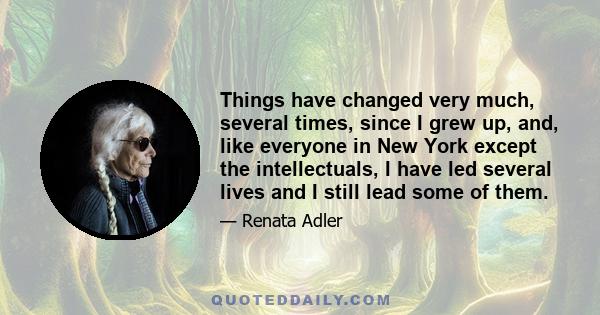 Things have changed very much, several times, since I grew up, and, like everyone in New York except the intellectuals, I have led several lives and I still lead some of them.