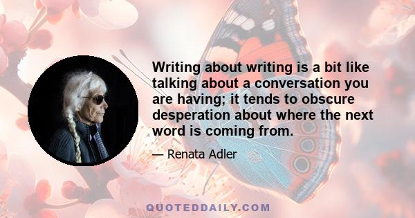 Writing about writing is a bit like talking about a conversation you are having; it tends to obscure desperation about where the next word is coming from.