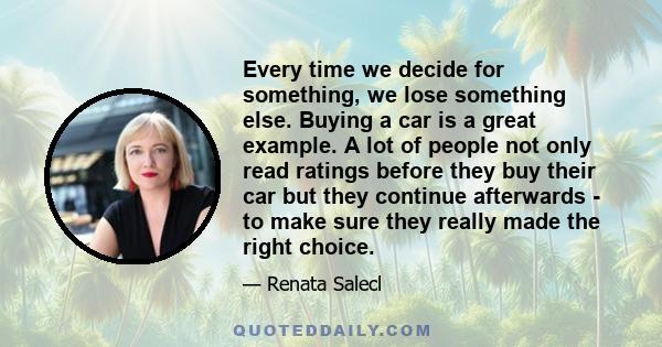 Every time we decide for something, we lose something else. Buying a car is a great example. A lot of people not only read ratings before they buy their car but they continue afterwards - to make sure they really made