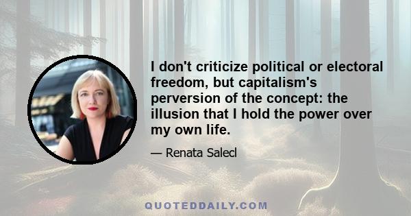 I don't criticize political or electoral freedom, but capitalism's perversion of the concept: the illusion that I hold the power over my own life.